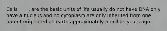 Cells ____. are the basic units of life usually do not have DNA only have a nucleus and no cytoplasm are only inherited from one parent originated on earth approximately 5 million years ago