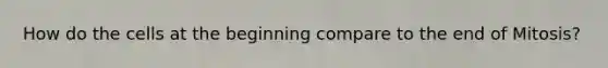 How do the cells at the beginning compare to the end of Mitosis?