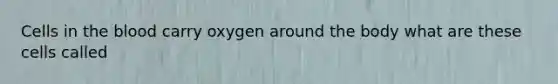 Cells in the blood carry oxygen around the body what are these cells called