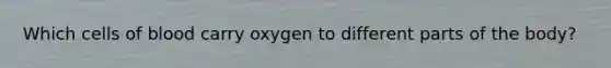 Which cells of blood carry oxygen to different parts of the body?