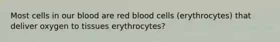 Most cells in our blood are red blood cells (erythrocytes) that deliver oxygen to tissues erythrocytes?