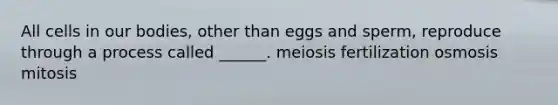 All cells in our bodies, other than eggs and sperm, reproduce through a process called ______. meiosis fertilization osmosis mitosis