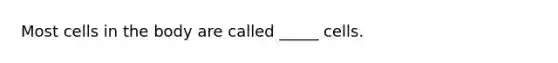 Most cells in the body are called _____ cells.