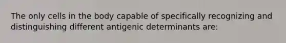 The only cells in the body capable of specifically recognizing and distinguishing different antigenic determinants are: