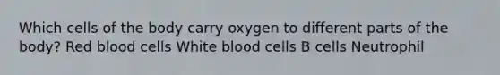 Which cells of the body carry oxygen to different parts of the body? Red blood cells White blood cells B cells Neutrophil