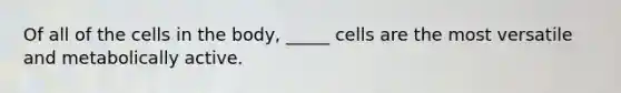 Of all of the cells in the body, _____ cells are the most versatile and metabolically active.