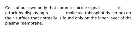 Cells of our own body that commit suicide signal ________ to attack by displaying a ________ molecule (phosphatidylserine) on their surface that normally is found only on the inner layer of the plasma membrane.