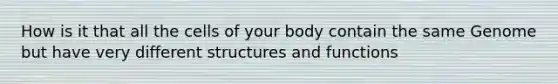 How is it that all the cells of your body contain the same Genome but have very different structures and functions