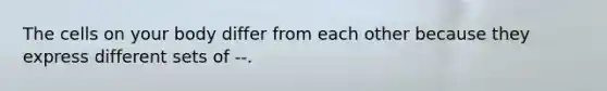 The cells on your body differ from each other because they express different sets of --.