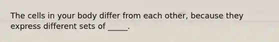 The cells in your body differ from each other, because they express different sets of _____.