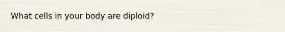 What cells in your body are diploid?