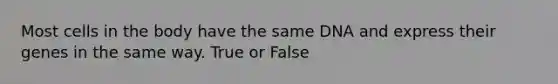 Most cells in the body have the same DNA and express their genes in the same way. True or False