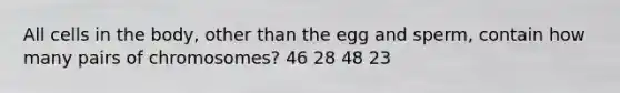 All cells in the body, other than the egg and sperm, contain how many pairs of chromosomes? 46 28 48 23