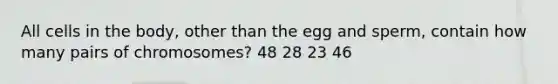 All cells in the body, other than the egg and sperm, contain how many pairs of chromosomes? 48 28 23 46