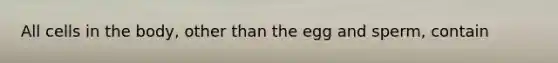 All cells in the body, other than the egg and sperm, contain