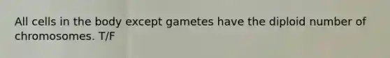 All cells in the body except gametes have the diploid number of chromosomes. T/F