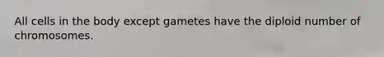 All cells in the body except gametes have the diploid number of chromosomes.