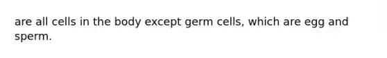 are all cells in the body except germ cells, which are egg and sperm.