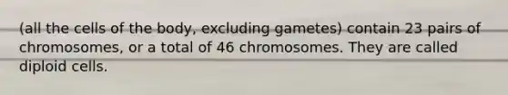 (all the cells of the body, excluding gametes) contain 23 pairs of chromosomes, or a total of 46 chromosomes. They are called diploid cells.