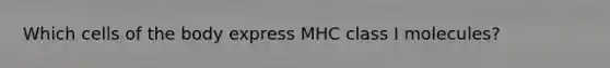 Which cells of the body express MHC class I molecules?