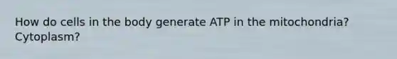 How do cells in the body generate ATP in the mitochondria? Cytoplasm?