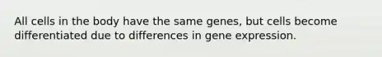 All cells in the body have the same genes, but cells become differentiated due to differences in gene expression.