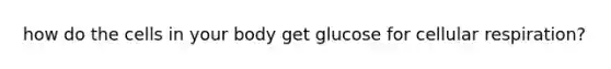 how do the cells in your body get glucose for cellular respiration?