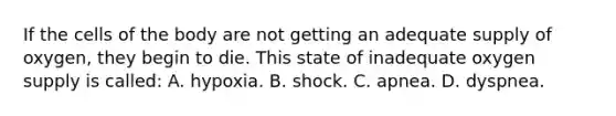 If the cells of the body are not getting an adequate supply of​ oxygen, they begin to die. This state of inadequate oxygen supply is​ called: A. hypoxia. B. shock. C. apnea. D. dyspnea.