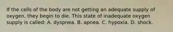 If the cells of the body are not getting an adequate supply of​ oxygen, they begin to die. This state of inadequate oxygen supply is​ called: A. dyspnea. B. apnea. C. hypoxia. D. shock.