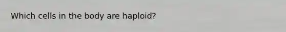 Which cells in the body are haploid?