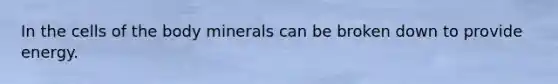 In the cells of the body minerals can be broken down to provide energy.