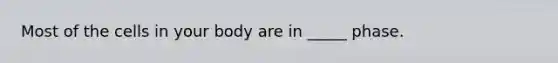 Most of the cells in your body are in _____ phase.