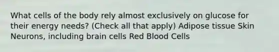 What cells of the body rely almost exclusively on glucose for their energy needs? (Check all that apply) Adipose tissue Skin Neurons, including brain cells Red Blood Cells