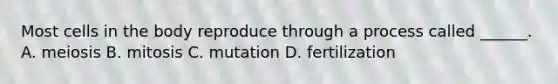 Most cells in the body reproduce through a process called ______. A. meiosis B. mitosis C. mutation D. fertilization