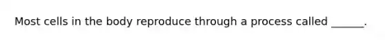 Most cells in the body reproduce through a process called ______.
