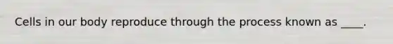 Cells in our body reproduce through the process known as ____.
