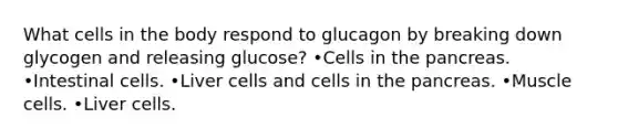 What cells in the body respond to glucagon by breaking down glycogen and releasing glucose? •Cells in <a href='https://www.questionai.com/knowledge/kITHRba4Cd-the-pancreas' class='anchor-knowledge'>the pancreas</a>. •Intestinal cells. •Liver cells and cells in the pancreas. •Muscle cells. •Liver cells.