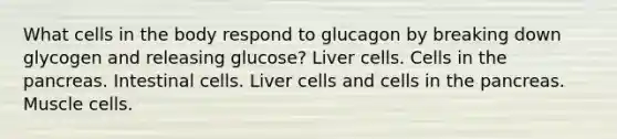 What cells in the body respond to glucagon by breaking down glycogen and releasing glucose? Liver cells. Cells in the pancreas. Intestinal cells. Liver cells and cells in the pancreas. Muscle cells.