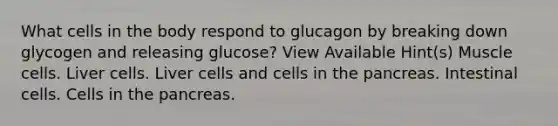 What cells in the body respond to glucagon by breaking down glycogen and releasing glucose? View Available Hint(s) Muscle cells. Liver cells. Liver cells and cells in the pancreas. Intestinal cells. Cells in the pancreas.