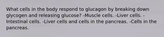 What cells in the body respond to glucagon by breaking down glycogen and releasing glucose? -Muscle cells. -Liver cells. -Intestinal cells. -Liver cells and cells in the pancreas. -Cells in the pancreas.