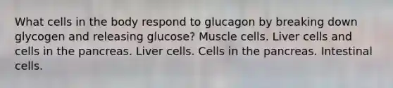 What cells in the body respond to glucagon by breaking down glycogen and releasing glucose? Muscle cells. Liver cells and cells in the pancreas. Liver cells. Cells in the pancreas. Intestinal cells.