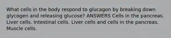 What cells in the body respond to glucagon by breaking down glycogen and releasing glucose? ANSWERS Cells in the pancreas. Liver cells. Intestinal cells. Liver cells and cells in the pancreas. Muscle cells.