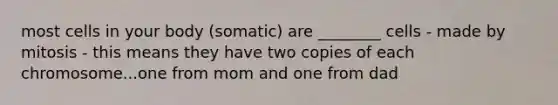 most cells in your body (somatic) are ________ cells - made by mitosis - this means they have two copies of each chromosome...one from mom and one from dad