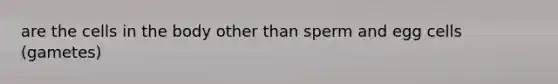 are the cells in the body other than sperm and egg cells (gametes)