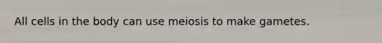 All cells in the body can use meiosis to make gametes.