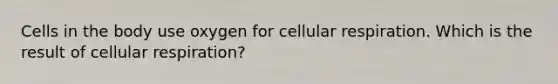 Cells in the body use oxygen for <a href='https://www.questionai.com/knowledge/k1IqNYBAJw-cellular-respiration' class='anchor-knowledge'>cellular respiration</a>. Which is the result of cellular respiration?