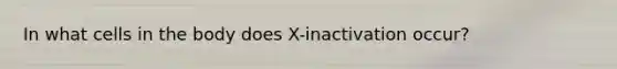 In what cells in the body does X-inactivation occur?