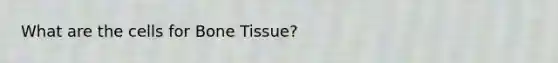 What are the cells for Bone Tissue?