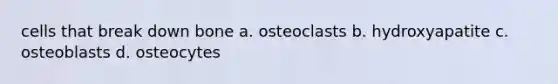 cells that break down bone a. osteoclasts b. hydroxyapatite c. osteoblasts d. osteocytes