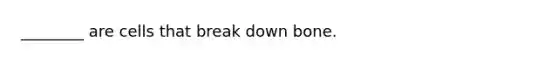 ________ are cells that break down bone.